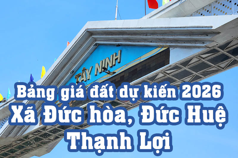 Bảng giá đất thổ cư Tây Ninh dự kiến 2026 các xã: Đức hòa, Đức Huệ, Thạnh Lợi